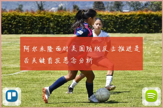 阿尔米隆面对美国防线反击推进是否关键首发悬念分析