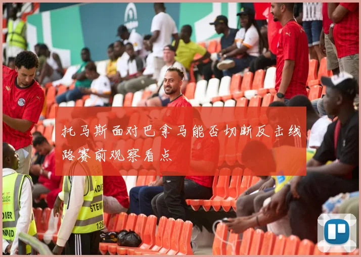 托马斯面对巴拿马能否切断反击线路赛前观察看点