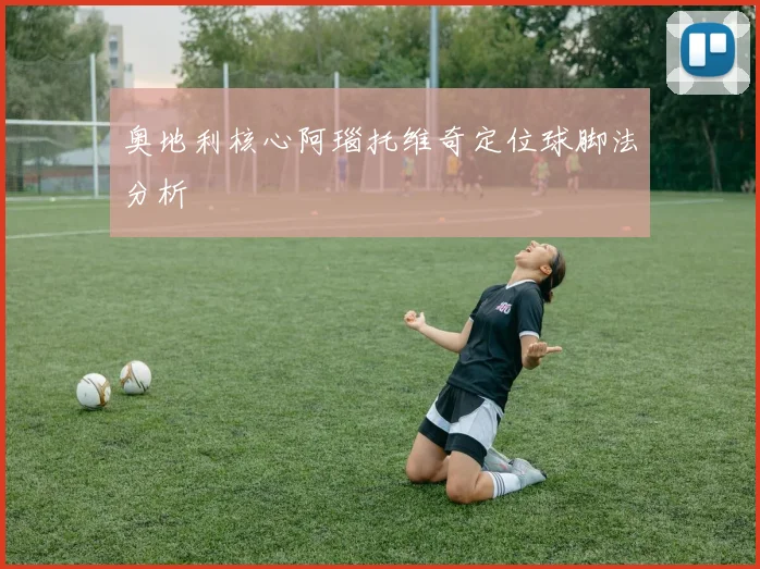 奥地利核心阿瑙托维奇定位球脚法分析