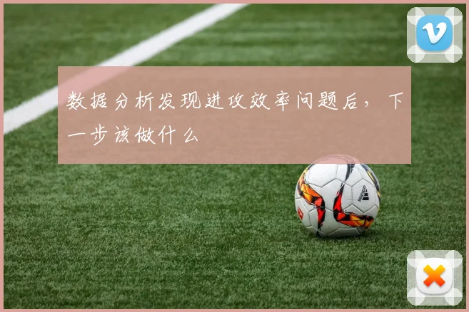 数据分析发现进攻效率问题后,下一步该做什么