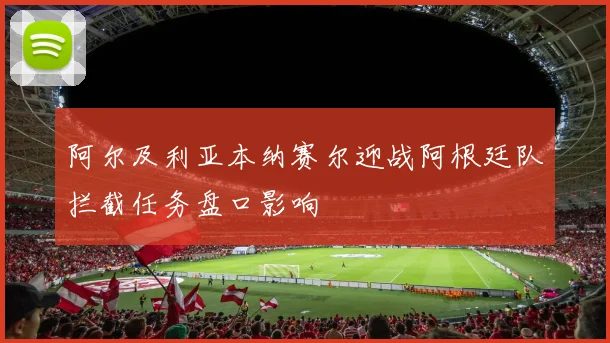 阿尔及利亚本纳赛尔迎战阿根廷队拦截任务盘口影响