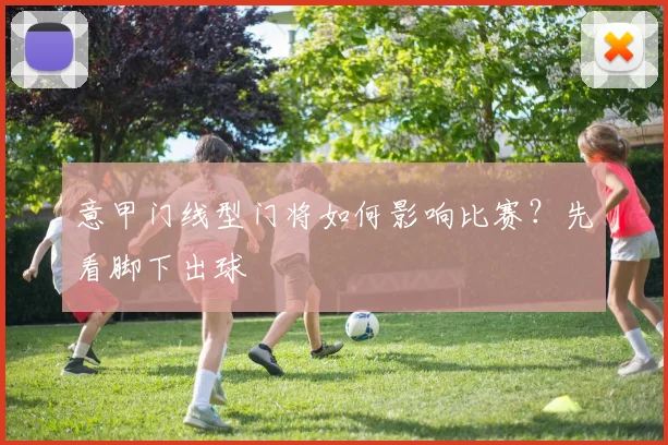 意甲门线型门将如何影响比赛?先看脚下出球