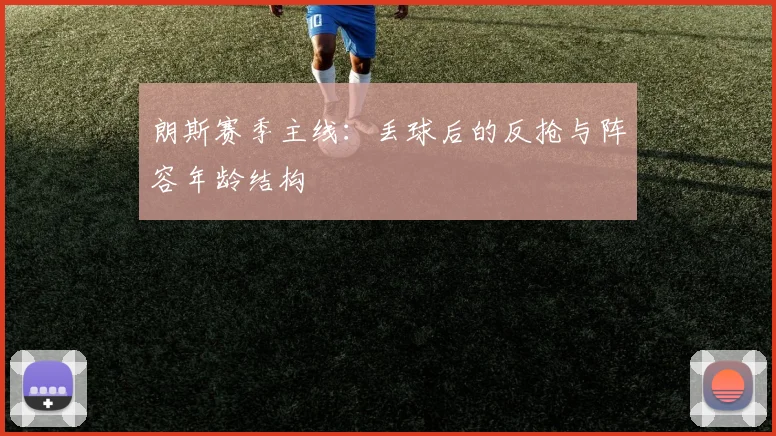 朗斯赛季主线:丢球后的反抢与阵容年龄结构