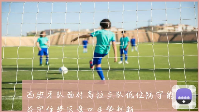 西班牙队面对乌拉圭队低位防守能否守住禁区盘口走势判断