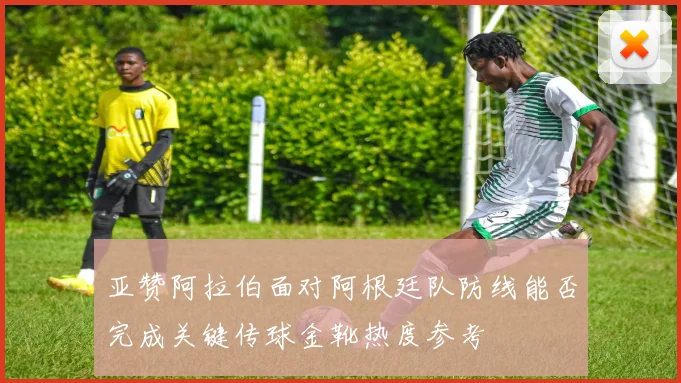 亚赞阿拉伯面对阿根廷队防线能否完成关键传球金靴热度参考