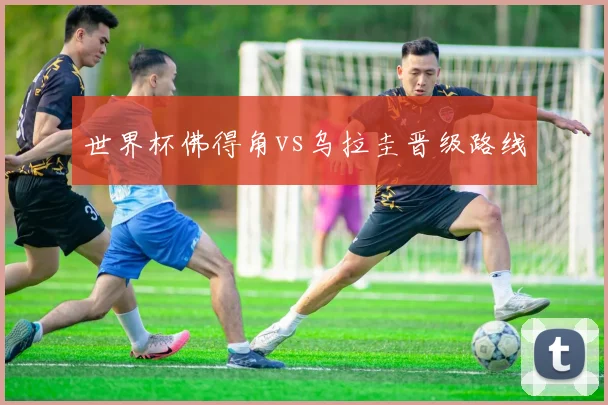 世界杯佛得角vs乌拉圭晋级路线