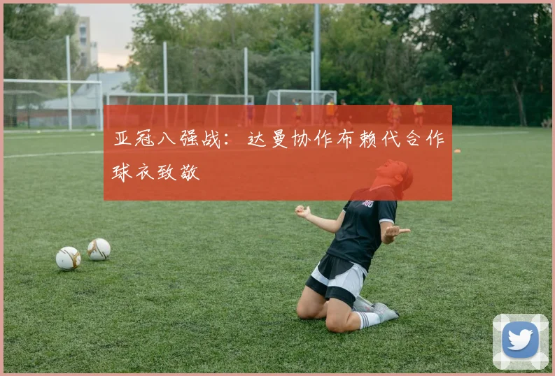 亚冠八强战：达曼协作布赖代合作球衣致敬