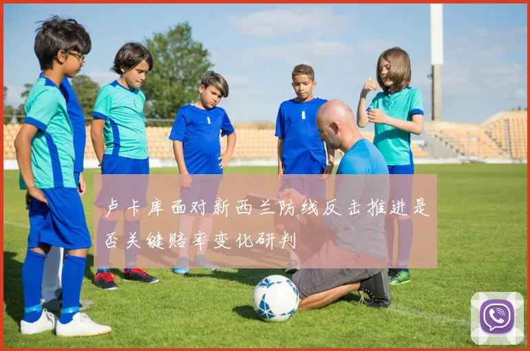 卢卡库面对新西兰防线反击推进是否关键赔率变化研判