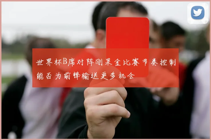 世界杯B席对阵刚果金比赛节奏控制能否为前锋输送更多机会