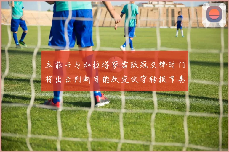 本菲卡与加拉塔萨雷欧冠交锋时门将出击判断可能改变攻守转换节奏