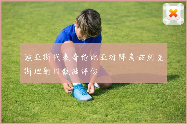 迪亚斯代表哥伦比亚对阵乌兹别克斯坦射门数据评估