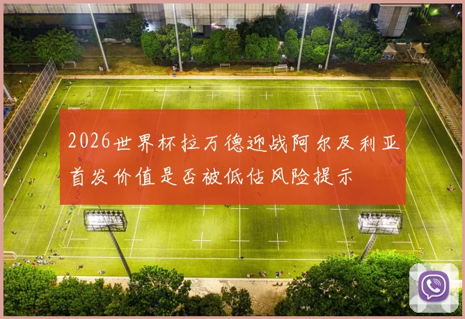 2026世界杯拉万德迎战阿尔及利亚首发价值是否被低估风险提示