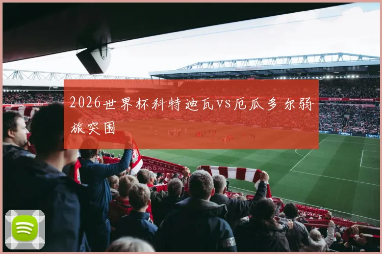 2026世界杯科特迪瓦vs厄瓜多尔弱旅突围
