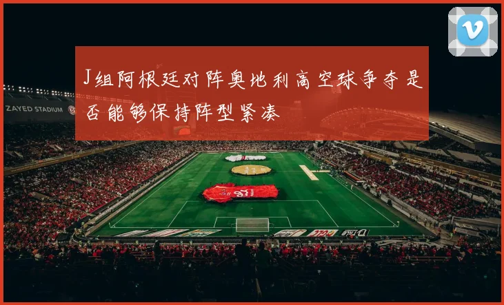 J组阿根廷对阵奥地利高空球争夺是否能够保持阵型紧凑