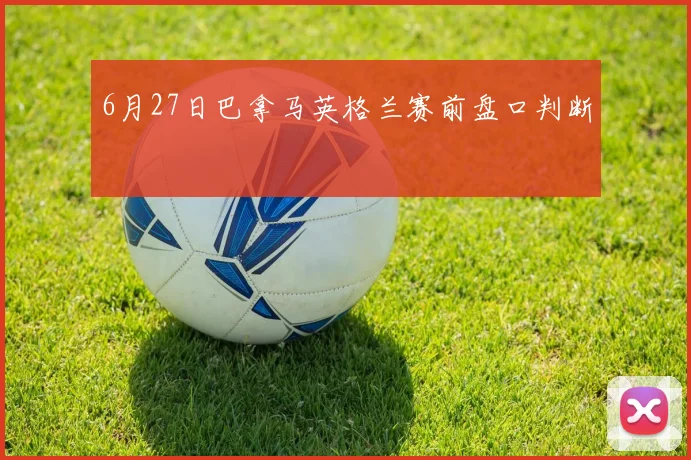 6月27日巴拿马英格兰赛前盘口判断