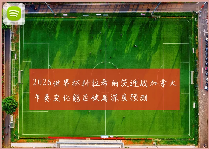 2026世界杯科拉希纳茨迎战加拿大节奏变化能否破局深度预测