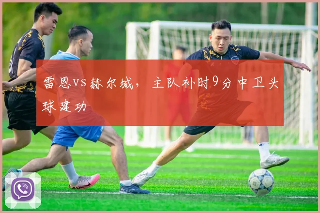 雷恩vs赫尔城,主队补时9分中卫头球建功