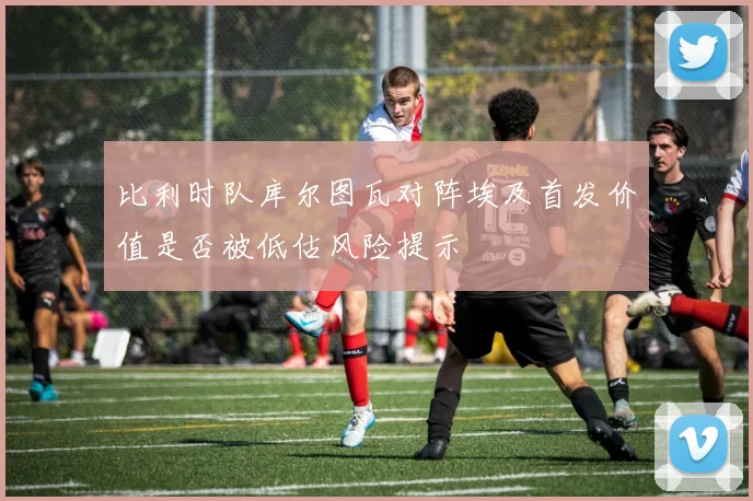 比利时队库尔图瓦对阵埃及首发价值是否被低估风险提示