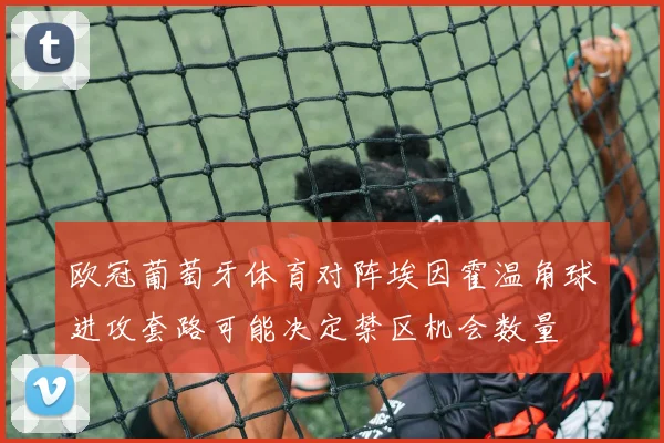 欧冠葡萄牙体育对阵埃因霍温角球进攻套路可能决定禁区机会数量