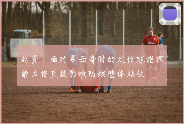 赵贤祐面对墨西哥时的定位球指挥能力将直接影响防线整体站位