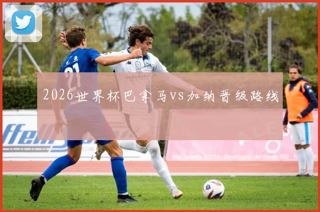 2026世界杯巴拿马vs加纳晋级路线