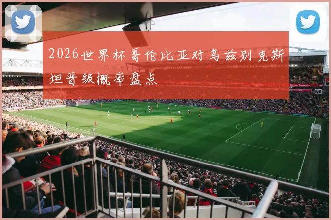 2026世界杯哥伦比亚对乌兹别克斯坦晋级概率盘点