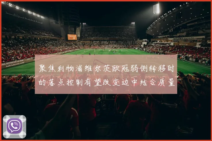 聚焦利物浦维尔茨欧冠弱侧转移时的落点控制有望改变边中结合质量