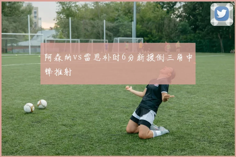 阿森纳vs雷恩补时6分新援倒三角中锋推射