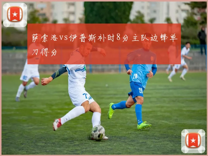 萨索洛vs伊普斯补时8分主队边锋单刀得分