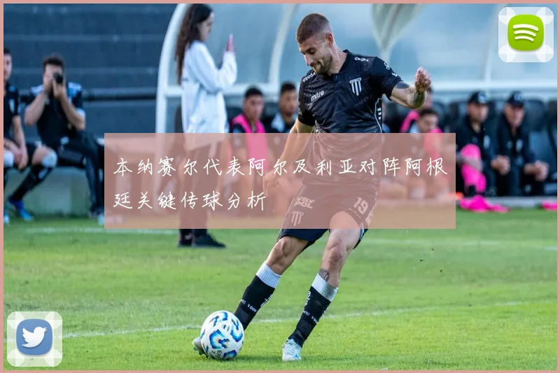 本纳赛尔代表阿尔及利亚对阵阿根廷关键传球分析
