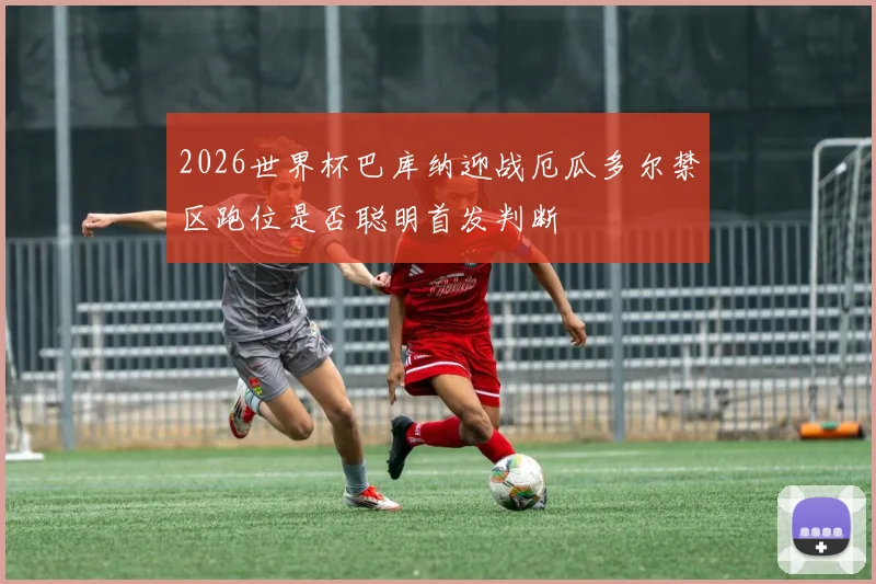 2026世界杯巴库纳迎战厄瓜多尔禁区跑位是否聪明首发判断