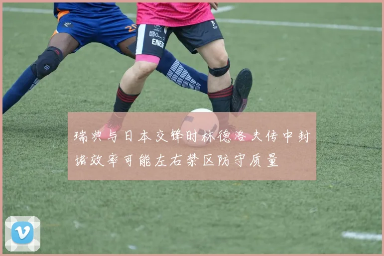 瑞典与日本交锋时林德洛夫传中封堵效率可能左右禁区防守质量