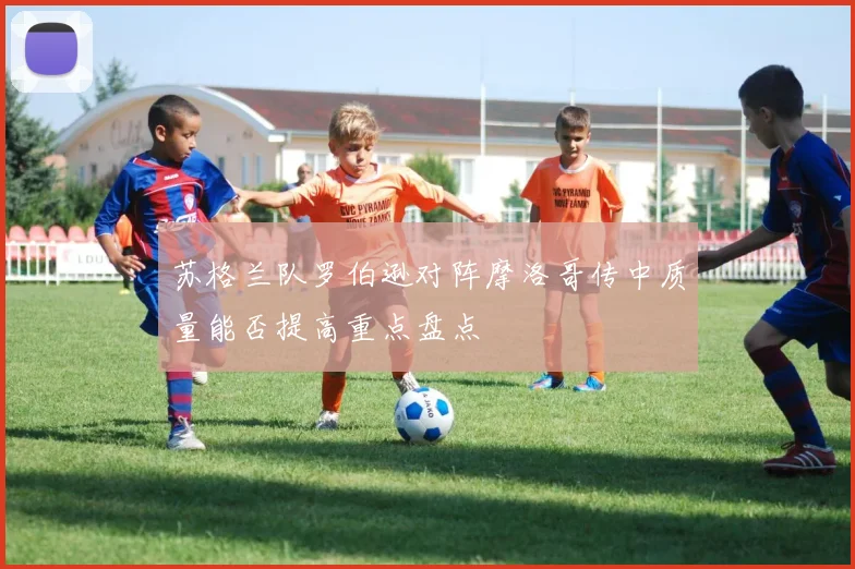 苏格兰队罗伯逊对阵摩洛哥传中质量能否提高重点盘点