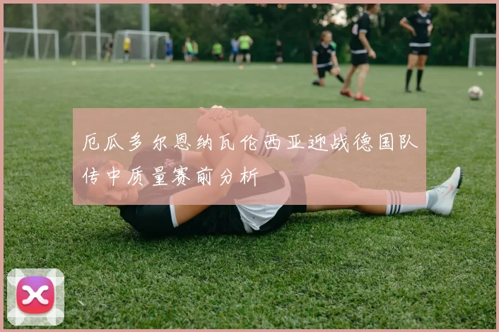 厄瓜多尔恩纳瓦伦西亚迎战德国队传中质量赛前分析