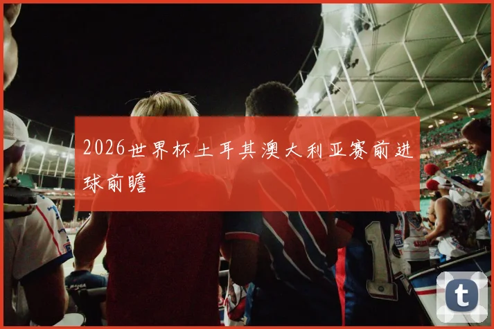 2026世界杯土耳其澳大利亚赛前进球前瞻