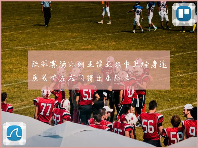 欧冠赛场比利亚雷亚尔中卫转身速度或将左右门将出击压力