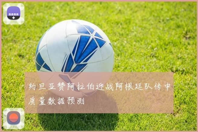 约旦亚赞阿拉伯迎战阿根廷队传中质量数据预测