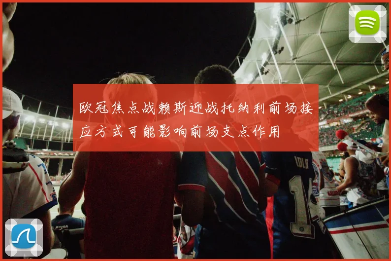 欧冠焦点战赖斯迎战托纳利前场接应方式可能影响前场支点作用