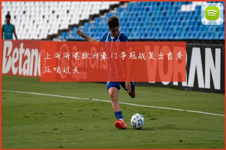 上海海港欧洲豪门争冠战复出首秀压哨过关