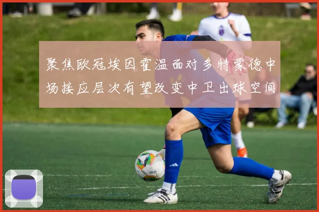 聚焦欧冠埃因霍温面对多特蒙德中场接应层次有望改变中卫出球空间