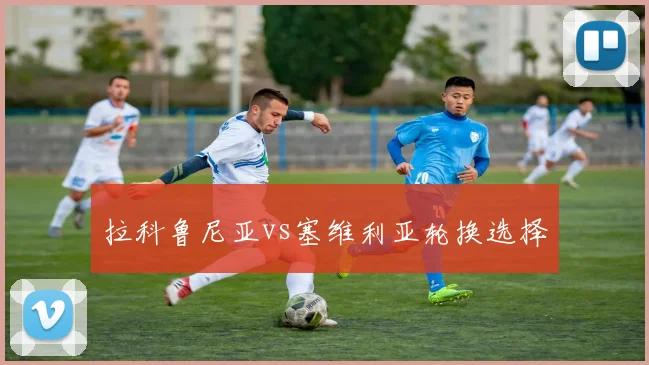 拉科鲁尼亚vs塞维利亚轮换选择