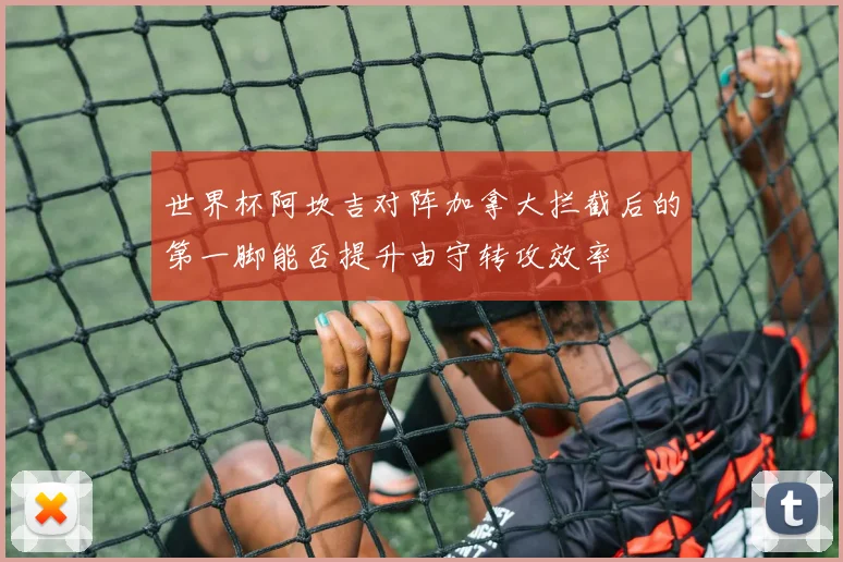 世界杯阿坎吉对阵加拿大拦截后的第一脚能否提升由守转攻效率