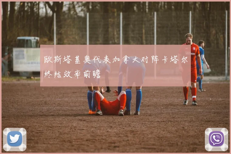 欧斯塔基奥代表加拿大对阵卡塔尔终结效率前瞻