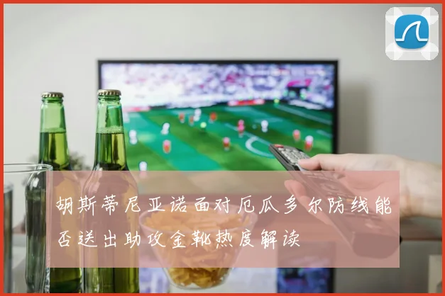 胡斯蒂尼亚诺面对厄瓜多尔防线能否送出助攻金靴热度解读