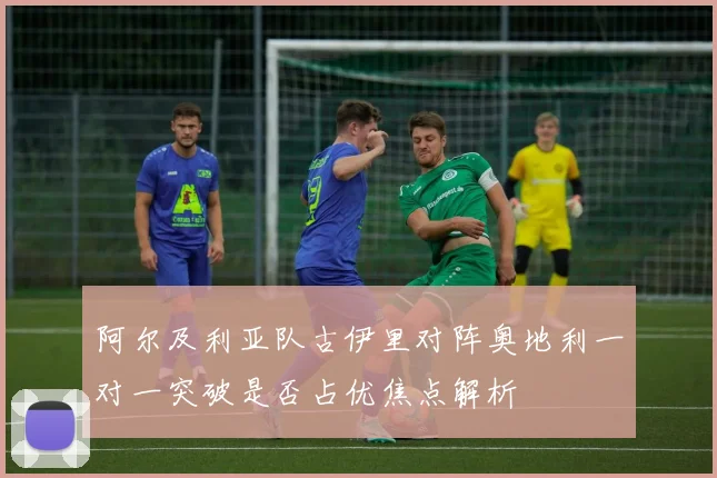 阿尔及利亚队古伊里对阵奥地利一对一突破是否占优焦点解析