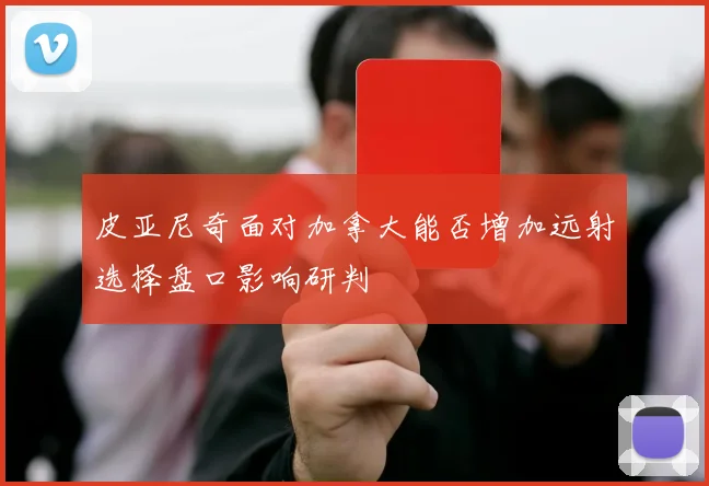 皮亚尼奇面对加拿大能否增加远射选择盘口影响研判
