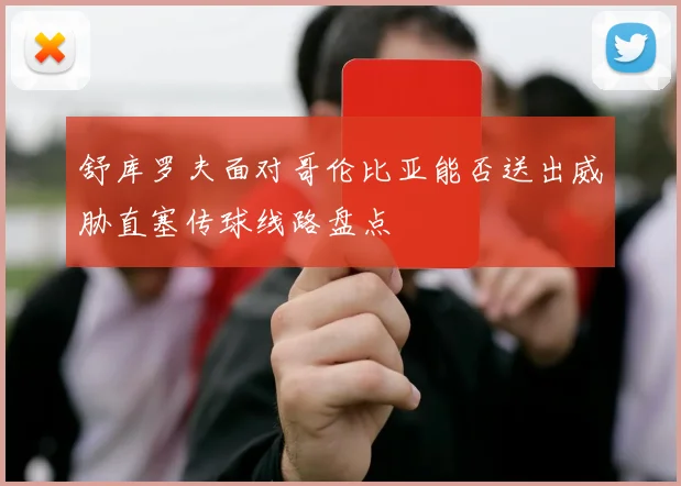 舒库罗夫面对哥伦比亚能否送出威胁直塞传球线路盘点
