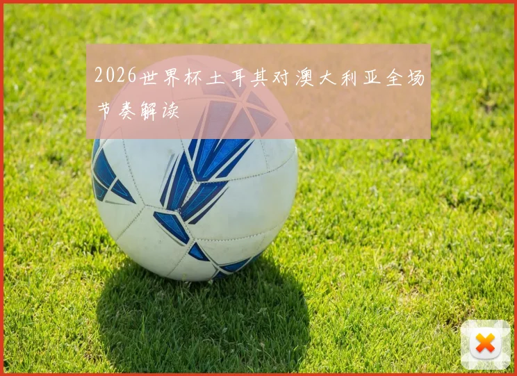 2026世界杯土耳其对澳大利亚全场节奏解读