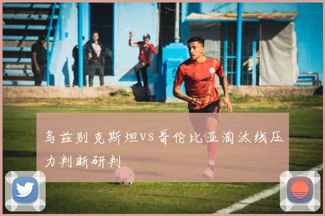 乌兹别克斯坦vs哥伦比亚淘汰线压力判断研判
