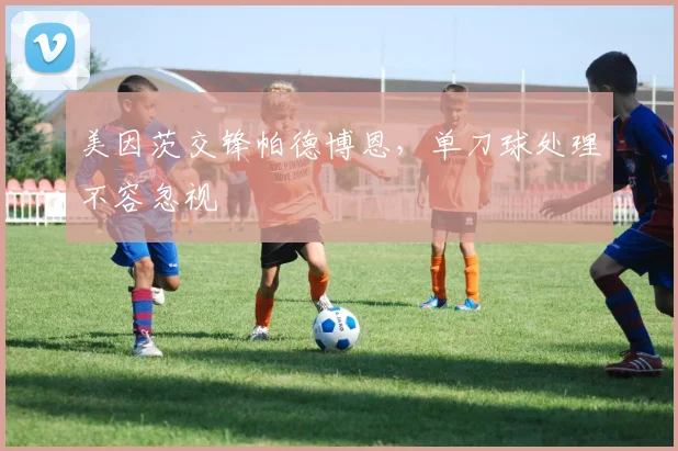 美因茨交锋帕德博恩,单刀球处理不容忽视